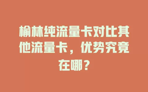 榆林纯流量卡对比其他流量卡，优势究竟在哪？