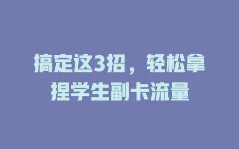 搞定这3招，轻松拿捏学生副卡流量