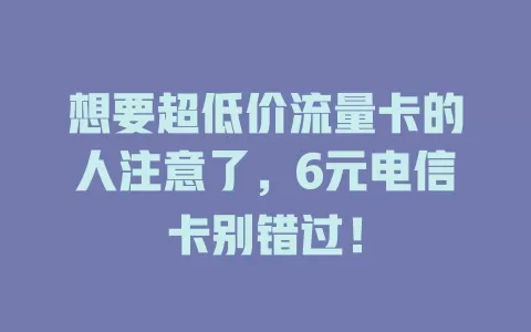想要超低价流量卡的人注意了，6元电信卡别错过！