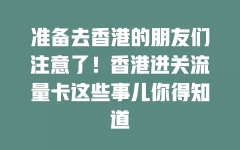 准备去香港的朋友们注意了！香港进关流量卡这些事儿你得知道