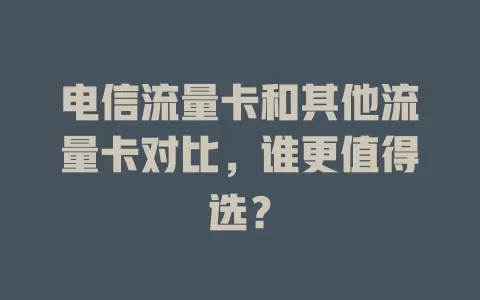 电信流量卡和其他流量卡对比，谁更值得选？