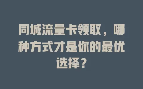 同城流量卡领取，哪种方式才是你的最优选择？