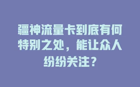 疆神流量卡到底有何特别之处，能让众人纷纷关注？