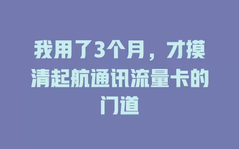 我用了3个月，才摸清起航通讯流量卡的门道