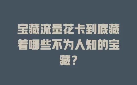 宝藏流量花卡到底藏着哪些不为人知的宝藏？