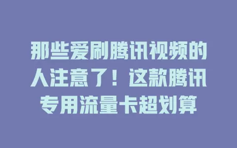 那些爱刷腾讯视频的人注意了！这款腾讯专用流量卡超划算
