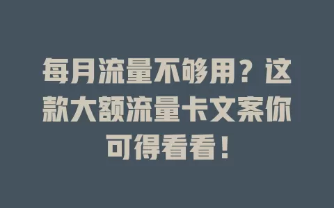 每月流量不够用？这款大额流量卡文案你可得看看！