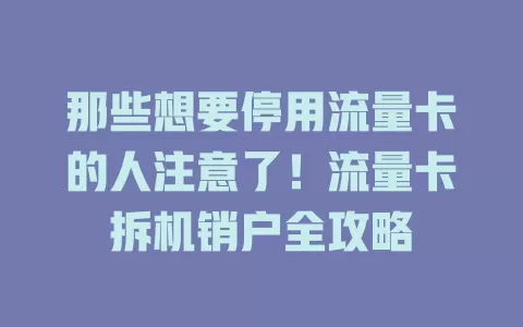 那些想要停用流量卡的人注意了！流量卡拆机销户全攻略