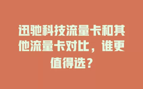 迅驰科技流量卡和其他流量卡对比，谁更值得选？