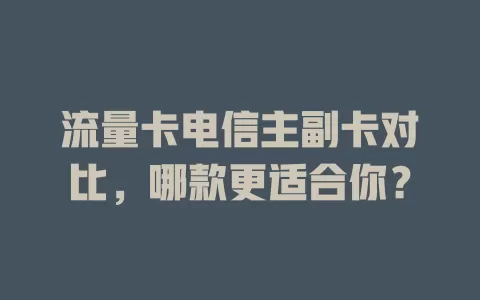 流量卡电信主副卡对比，哪款更适合你？