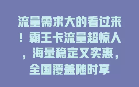 流量需求大的看过来！霸王卡流量超惊人，海量稳定又实惠，全国覆盖随时享