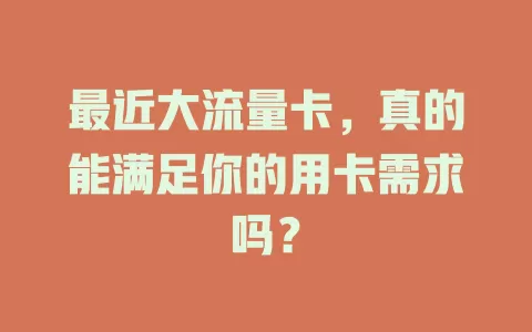 最近大流量卡，真的能满足你的用卡需求吗？