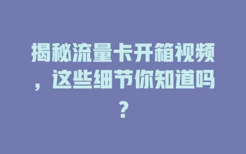 揭秘流量卡开箱视频，这些细节你知道吗？