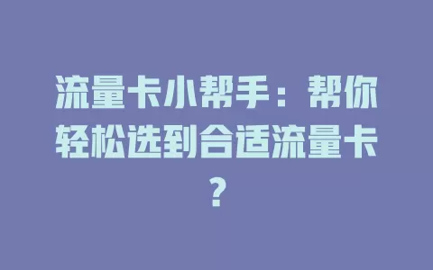 流量卡小帮手：帮你轻松选到合适流量卡？