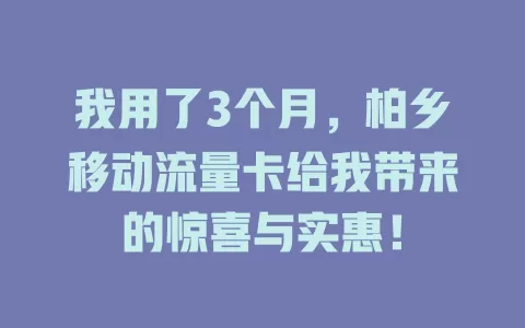我用了3个月，柏乡移动流量卡给我带来的惊喜与实惠！