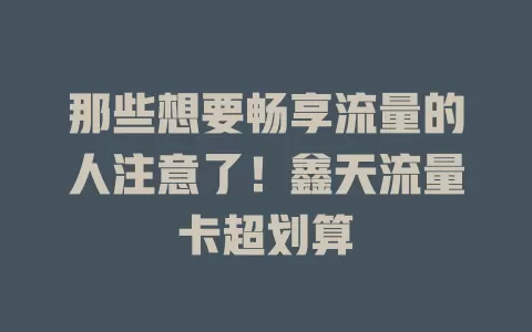 那些想要畅享流量的人注意了！鑫天流量卡超划算