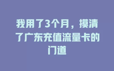 我用了3个月，摸清了广东充值流量卡的门道