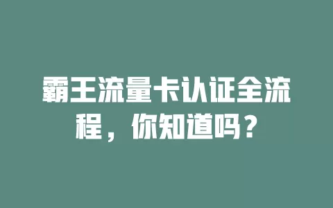 霸王流量卡认证全流程，你知道吗？