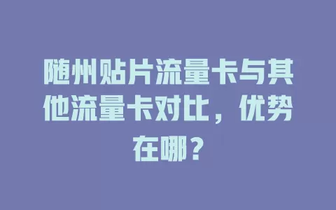 随州贴片流量卡与其他流量卡对比，优势在哪？