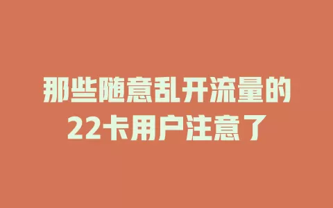 那些随意乱开流量的22卡用户注意了