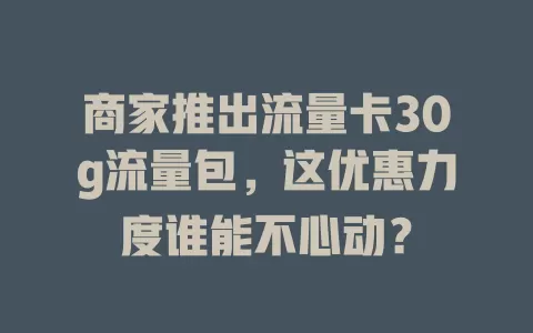 商家推出流量卡30g流量包，这优惠力度谁能不心动？