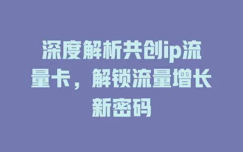 深度解析共创ip流量卡，解锁流量增长新密码