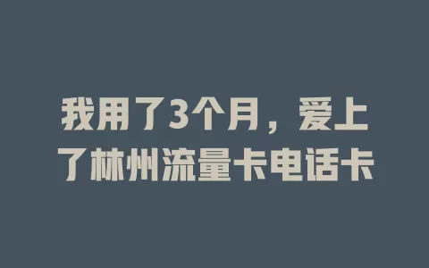 我用了3个月，爱上了林州流量卡电话卡