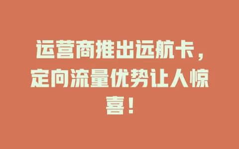 运营商推出远航卡，定向流量优势让人惊喜！