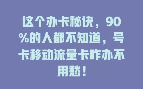 这个办卡秘诀，90%的人都不知道，号卡移动流量卡咋办不用愁！
