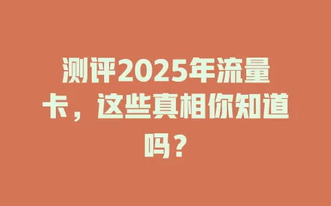 测评2025年流量卡，这些真相你知道吗？