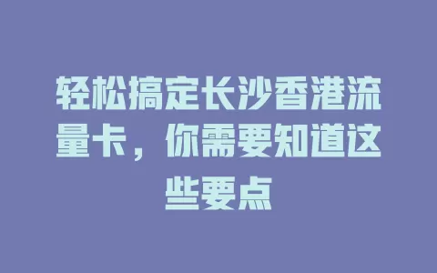 轻松搞定长沙香港流量卡，你需要知道这些要点