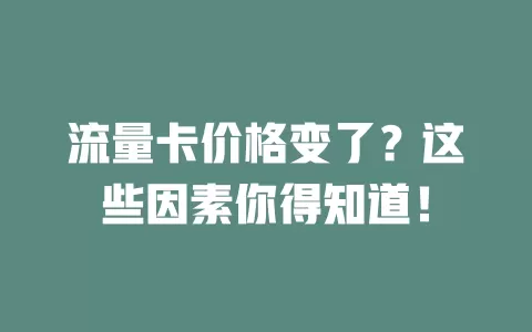 流量卡价格变了？这些因素你得知道！