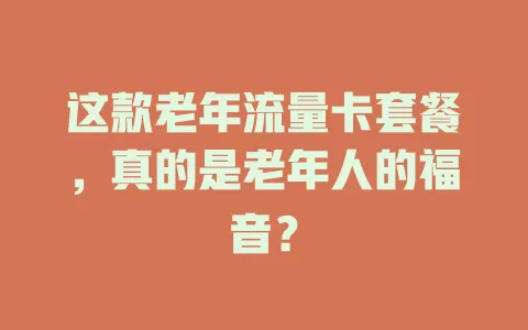 这款老年流量卡套餐，真的是老年人的福音？