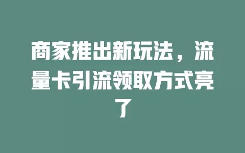 商家推出新玩法，流量卡引流领取方式亮了