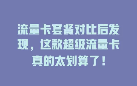 流量卡套餐对比后发现，这款超级流量卡真的太划算了！