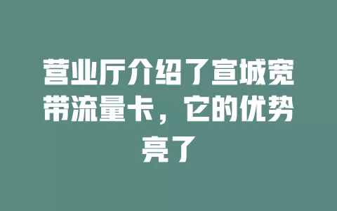 营业厅介绍了宣城宽带流量卡，它的优势亮了