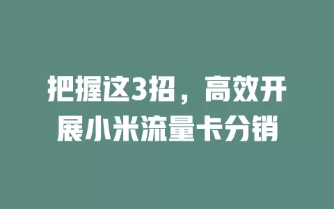 把握这3招，高效开展小米流量卡分销