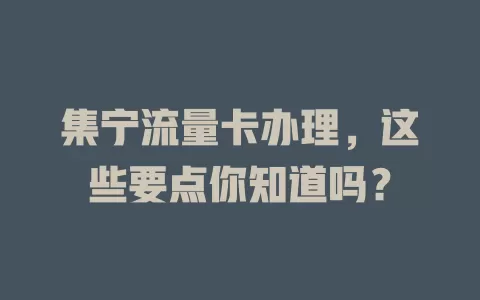 集宁流量卡办理，这些要点你知道吗？