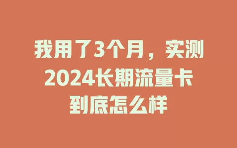 我用了3个月，实测2024长期流量卡到底怎么样