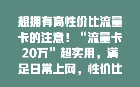 想拥有高性价比流量卡的注意！“流量卡20万”超实用，满足日常上网，性价比高，社交、外出不愁流量。选卡要综合考虑网络、有效期等，挑适合的套餐享便捷上网体验