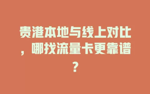 贵港本地与线上对比，哪找流量卡更靠谱？