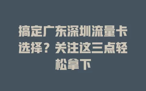 搞定广东深圳流量卡选择？关注这三点轻松拿下