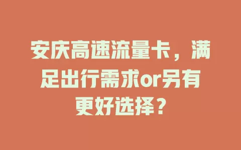 安庆高速流量卡，满足出行需求or另有更好选择？