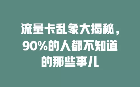流量卡乱象大揭秘，90%的人都不知道的那些事儿