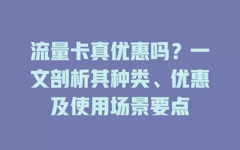 流量卡真优惠吗？一文剖析其种类、优惠及使用场景要点