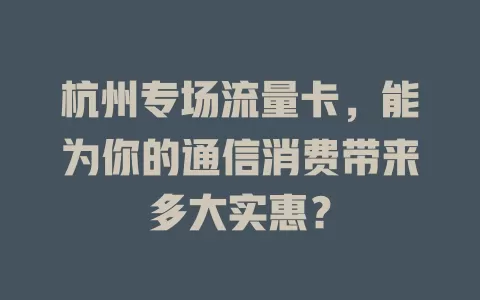 杭州专场流量卡，能为你的通信消费带来多大实惠？