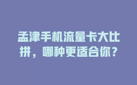 孟津手机流量卡大比拼，哪种更适合你？