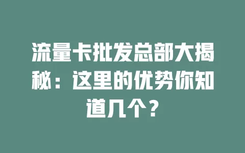 流量卡批发总部大揭秘：这里的优势你知道几个？