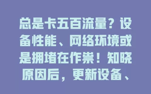 总是卡五百流量？设备性能、网络环境或是拥堵在作祟！知晓原因后，更新设备、避信号差区、错开高峰，告别流量卡顿，畅享顺畅网络！