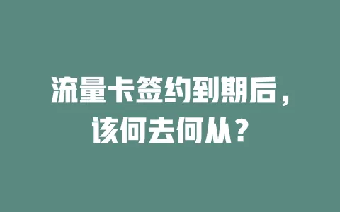 流量卡签约到期后，该何去何从？